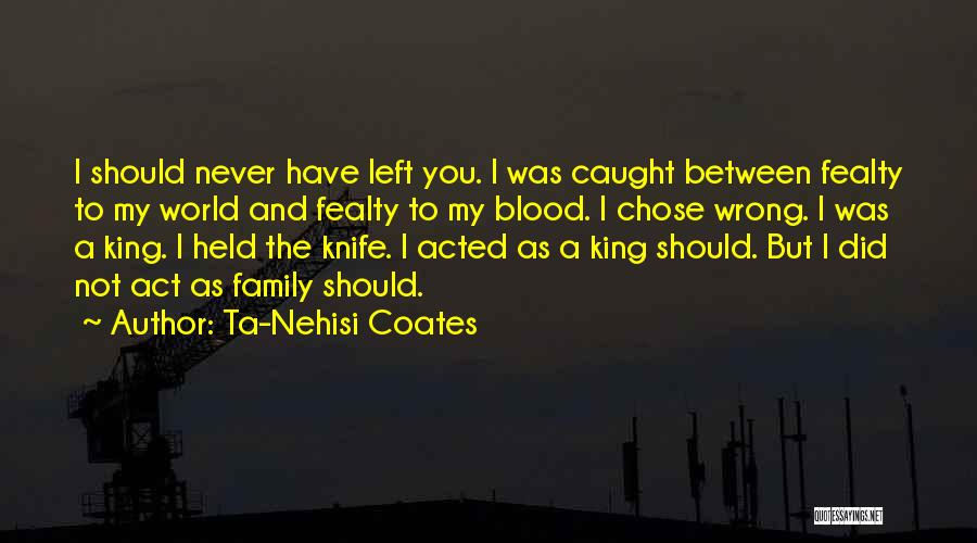 Ta-Nehisi Coates Quotes: I Should Never Have Left You. I Was Caught Between Fealty To My World And Fealty To My Blood. I