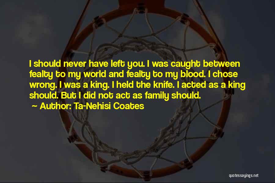 Ta-Nehisi Coates Quotes: I Should Never Have Left You. I Was Caught Between Fealty To My World And Fealty To My Blood. I