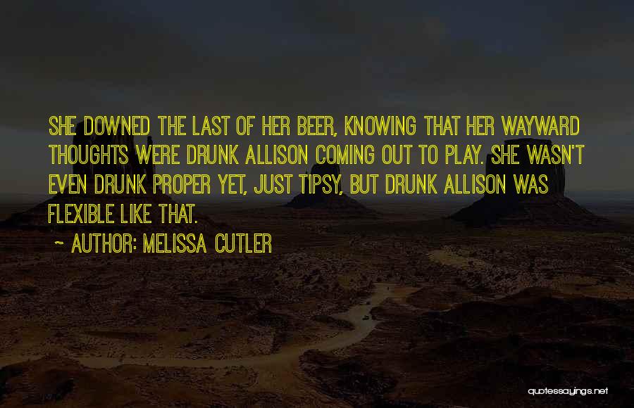 Melissa Cutler Quotes: She Downed The Last Of Her Beer, Knowing That Her Wayward Thoughts Were Drunk Allison Coming Out To Play. She