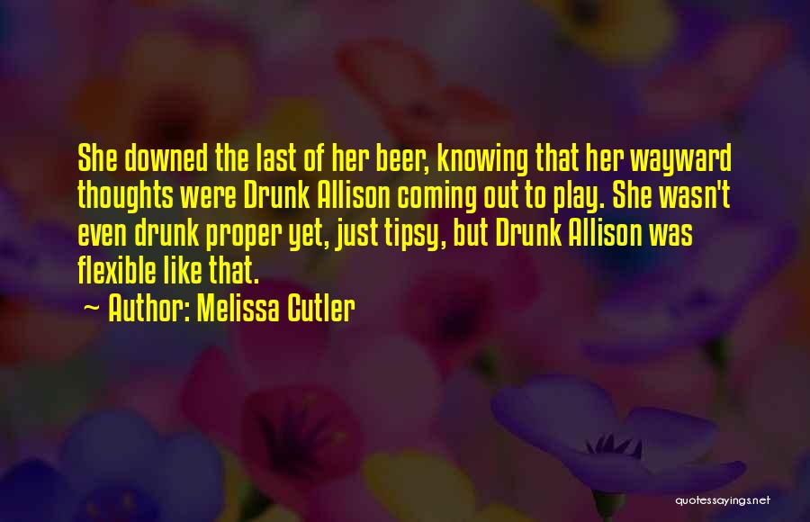 Melissa Cutler Quotes: She Downed The Last Of Her Beer, Knowing That Her Wayward Thoughts Were Drunk Allison Coming Out To Play. She