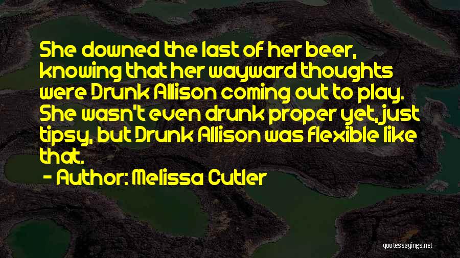 Melissa Cutler Quotes: She Downed The Last Of Her Beer, Knowing That Her Wayward Thoughts Were Drunk Allison Coming Out To Play. She