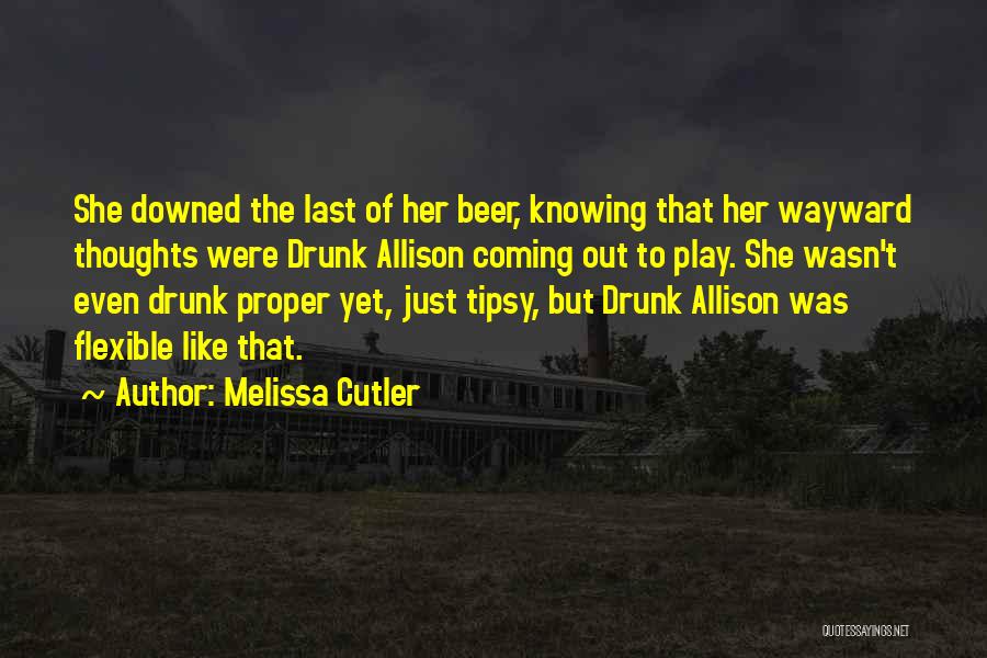 Melissa Cutler Quotes: She Downed The Last Of Her Beer, Knowing That Her Wayward Thoughts Were Drunk Allison Coming Out To Play. She