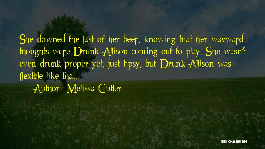 Melissa Cutler Quotes: She Downed The Last Of Her Beer, Knowing That Her Wayward Thoughts Were Drunk Allison Coming Out To Play. She