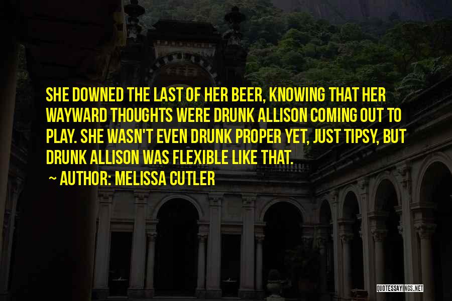 Melissa Cutler Quotes: She Downed The Last Of Her Beer, Knowing That Her Wayward Thoughts Were Drunk Allison Coming Out To Play. She