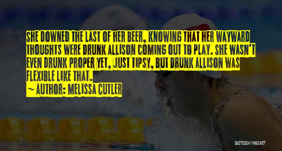 Melissa Cutler Quotes: She Downed The Last Of Her Beer, Knowing That Her Wayward Thoughts Were Drunk Allison Coming Out To Play. She