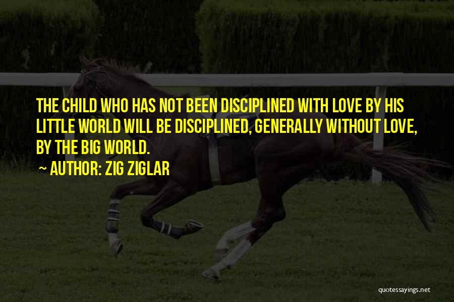 Zig Ziglar Quotes: The Child Who Has Not Been Disciplined With Love By His Little World Will Be Disciplined, Generally Without Love, By