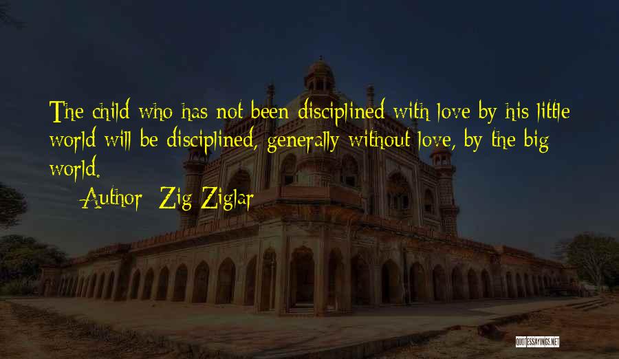 Zig Ziglar Quotes: The Child Who Has Not Been Disciplined With Love By His Little World Will Be Disciplined, Generally Without Love, By