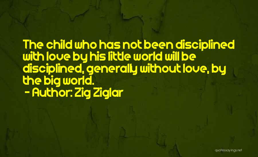 Zig Ziglar Quotes: The Child Who Has Not Been Disciplined With Love By His Little World Will Be Disciplined, Generally Without Love, By