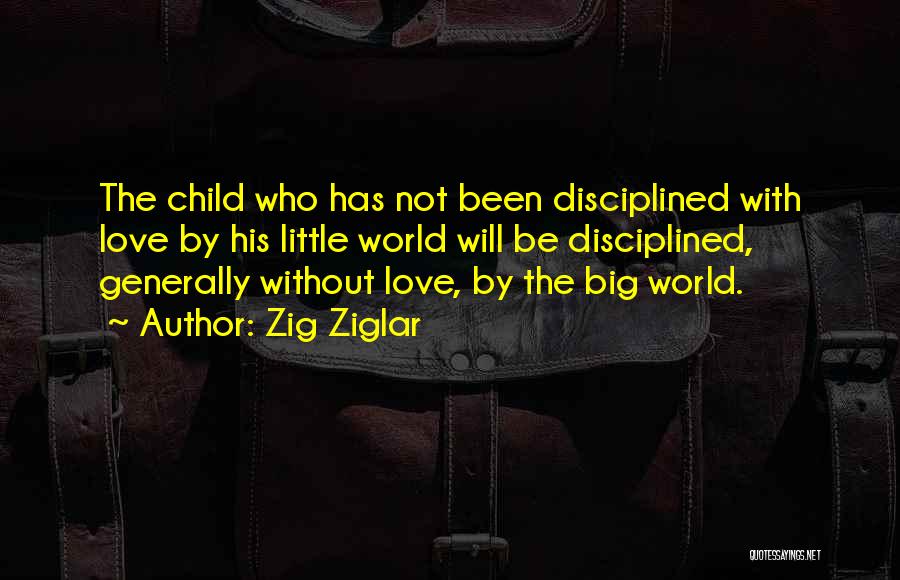 Zig Ziglar Quotes: The Child Who Has Not Been Disciplined With Love By His Little World Will Be Disciplined, Generally Without Love, By