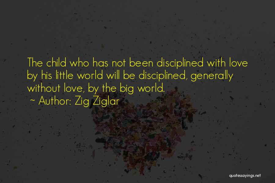 Zig Ziglar Quotes: The Child Who Has Not Been Disciplined With Love By His Little World Will Be Disciplined, Generally Without Love, By