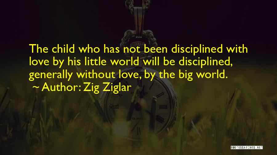Zig Ziglar Quotes: The Child Who Has Not Been Disciplined With Love By His Little World Will Be Disciplined, Generally Without Love, By