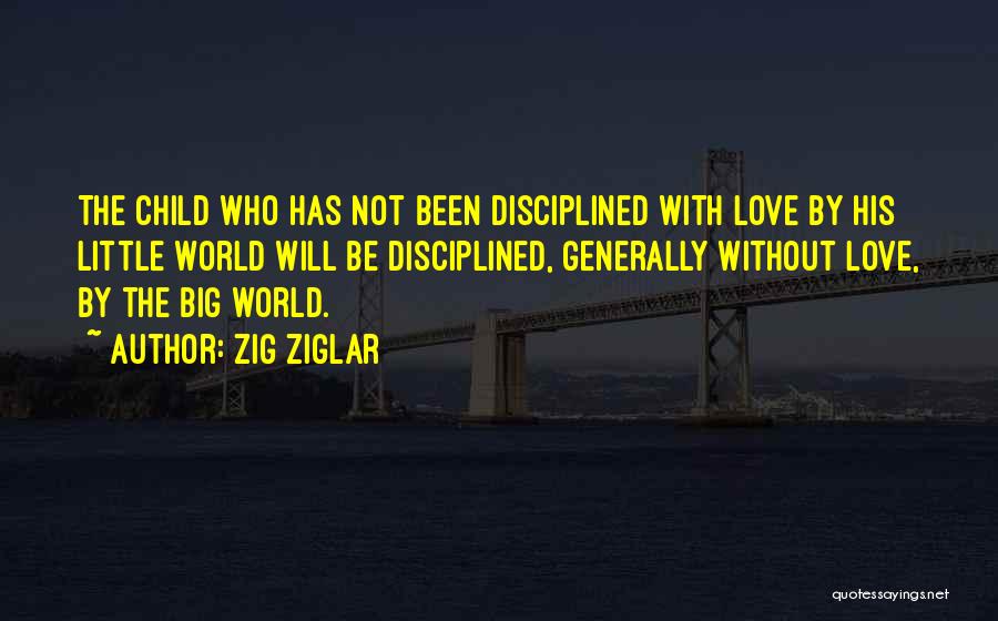 Zig Ziglar Quotes: The Child Who Has Not Been Disciplined With Love By His Little World Will Be Disciplined, Generally Without Love, By