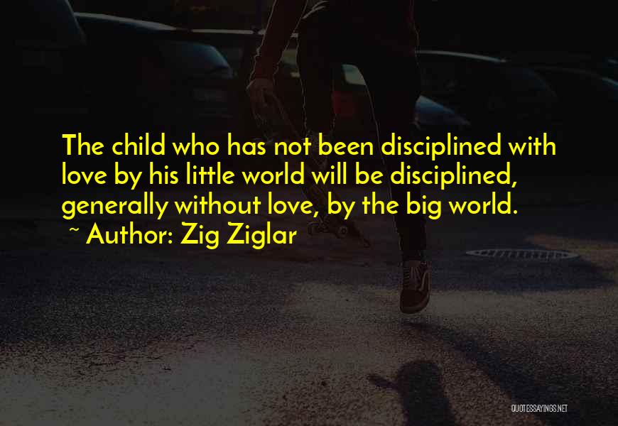 Zig Ziglar Quotes: The Child Who Has Not Been Disciplined With Love By His Little World Will Be Disciplined, Generally Without Love, By