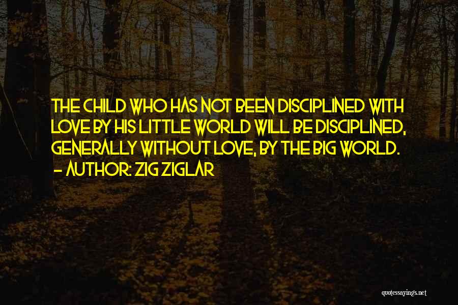 Zig Ziglar Quotes: The Child Who Has Not Been Disciplined With Love By His Little World Will Be Disciplined, Generally Without Love, By