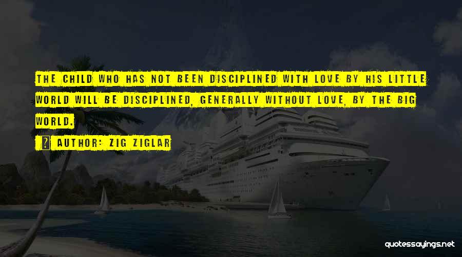 Zig Ziglar Quotes: The Child Who Has Not Been Disciplined With Love By His Little World Will Be Disciplined, Generally Without Love, By