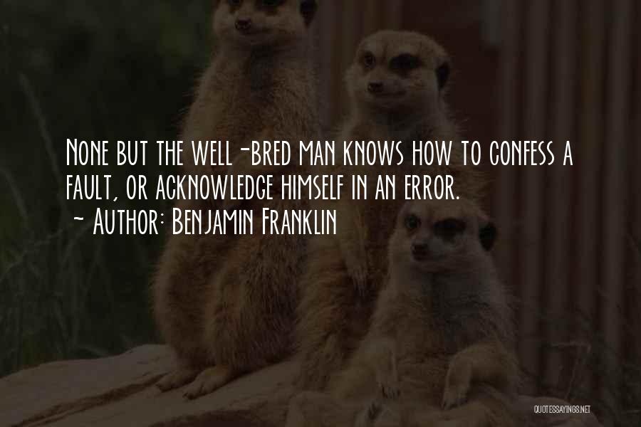 Benjamin Franklin Quotes: None But The Well-bred Man Knows How To Confess A Fault, Or Acknowledge Himself In An Error.