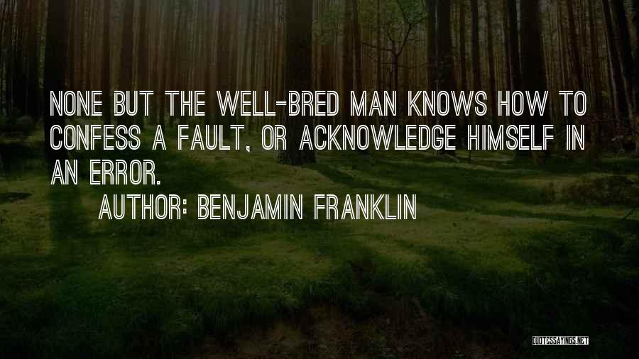 Benjamin Franklin Quotes: None But The Well-bred Man Knows How To Confess A Fault, Or Acknowledge Himself In An Error.