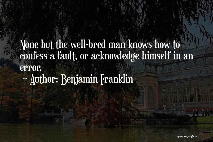 Benjamin Franklin Quotes: None But The Well-bred Man Knows How To Confess A Fault, Or Acknowledge Himself In An Error.