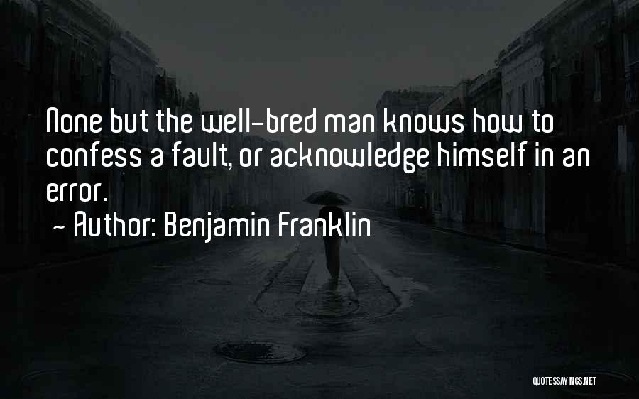 Benjamin Franklin Quotes: None But The Well-bred Man Knows How To Confess A Fault, Or Acknowledge Himself In An Error.