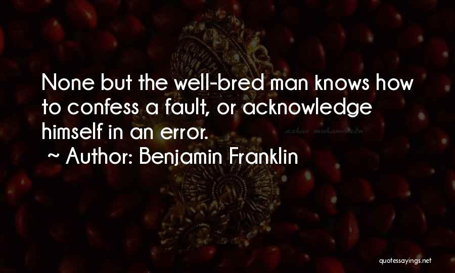 Benjamin Franklin Quotes: None But The Well-bred Man Knows How To Confess A Fault, Or Acknowledge Himself In An Error.