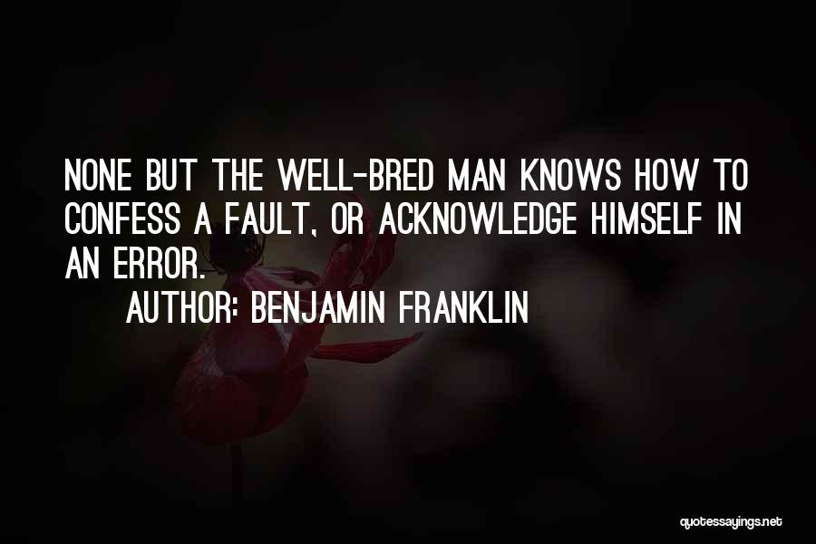 Benjamin Franklin Quotes: None But The Well-bred Man Knows How To Confess A Fault, Or Acknowledge Himself In An Error.