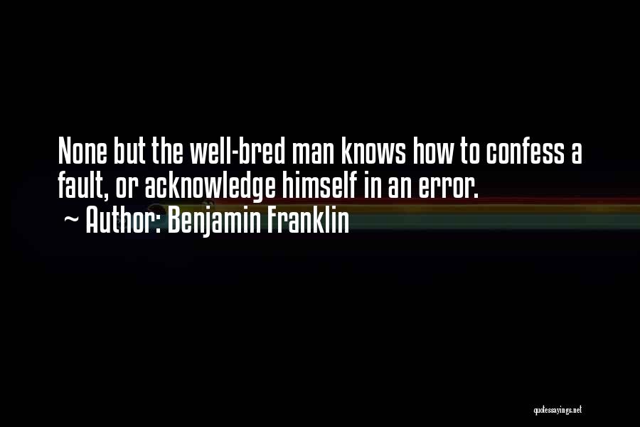 Benjamin Franklin Quotes: None But The Well-bred Man Knows How To Confess A Fault, Or Acknowledge Himself In An Error.