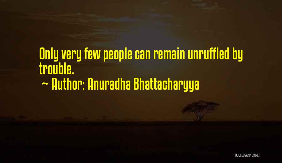 Anuradha Bhattacharyya Quotes: Only Very Few People Can Remain Unruffled By Trouble.