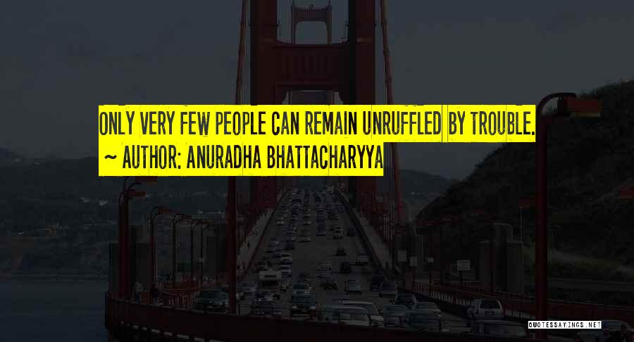 Anuradha Bhattacharyya Quotes: Only Very Few People Can Remain Unruffled By Trouble.