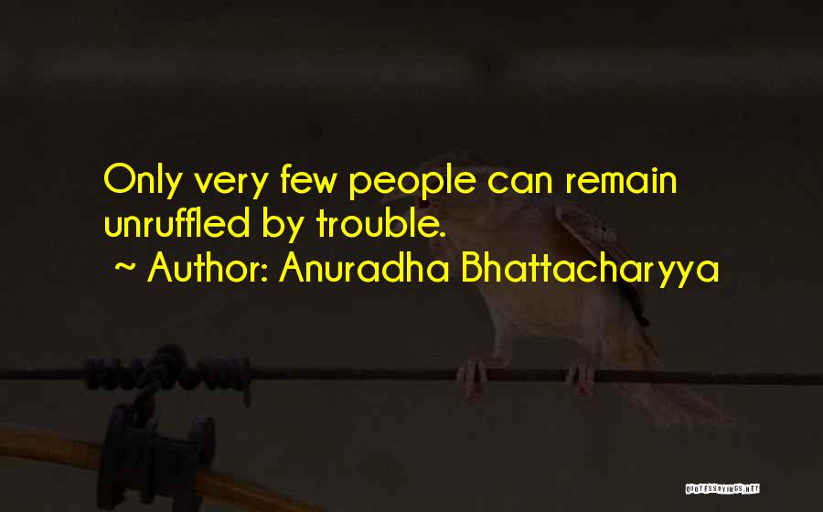 Anuradha Bhattacharyya Quotes: Only Very Few People Can Remain Unruffled By Trouble.