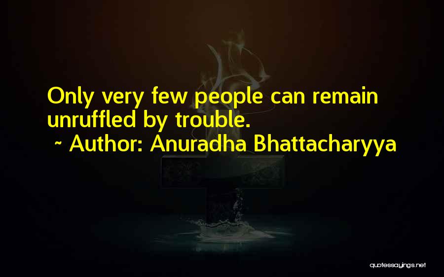 Anuradha Bhattacharyya Quotes: Only Very Few People Can Remain Unruffled By Trouble.