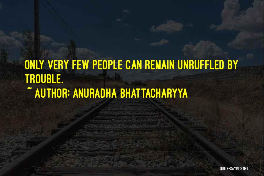 Anuradha Bhattacharyya Quotes: Only Very Few People Can Remain Unruffled By Trouble.