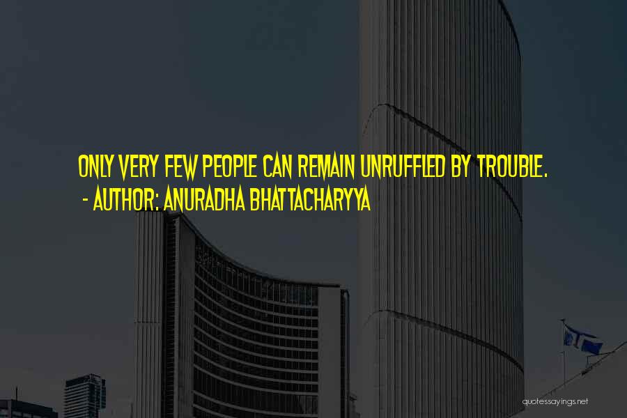 Anuradha Bhattacharyya Quotes: Only Very Few People Can Remain Unruffled By Trouble.