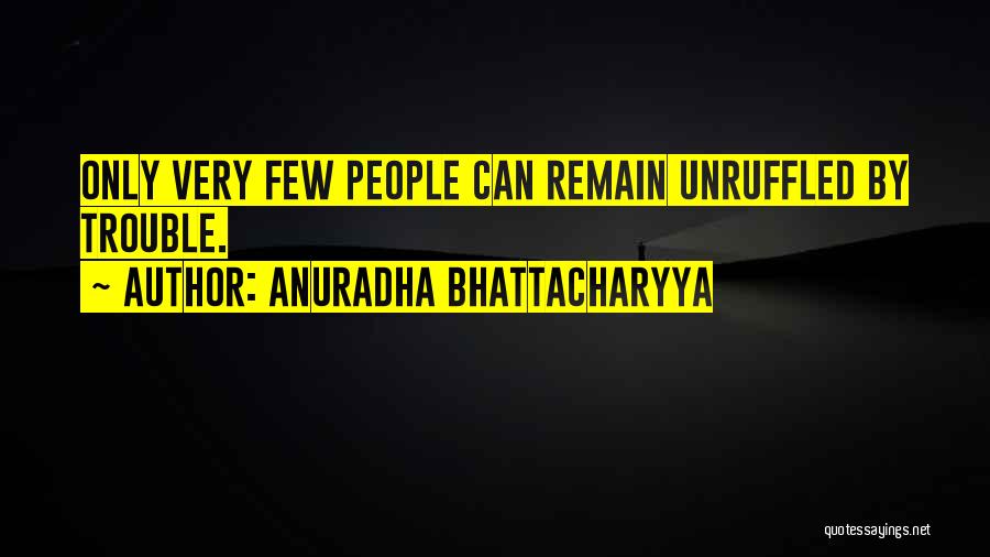 Anuradha Bhattacharyya Quotes: Only Very Few People Can Remain Unruffled By Trouble.