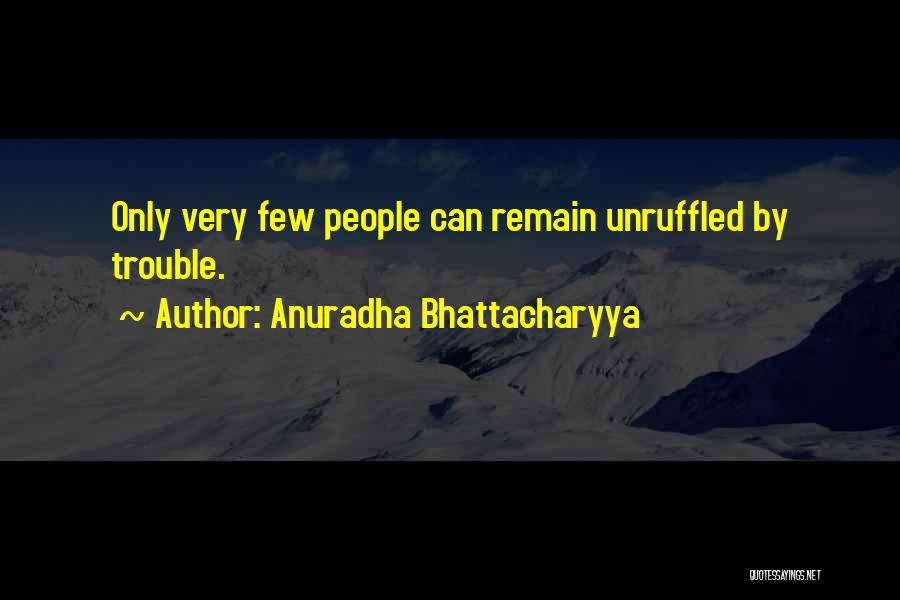 Anuradha Bhattacharyya Quotes: Only Very Few People Can Remain Unruffled By Trouble.