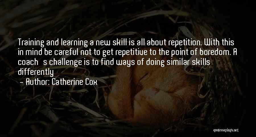 Catherine Cox Quotes: Training And Learning A New Skill Is All About Repetition. With This In Mind Be Careful Not To Get Repetitive