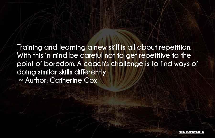 Catherine Cox Quotes: Training And Learning A New Skill Is All About Repetition. With This In Mind Be Careful Not To Get Repetitive