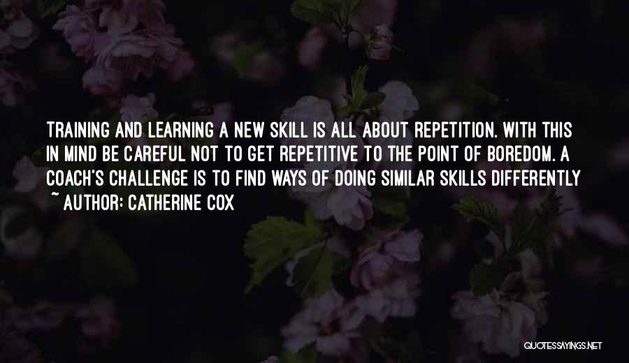 Catherine Cox Quotes: Training And Learning A New Skill Is All About Repetition. With This In Mind Be Careful Not To Get Repetitive