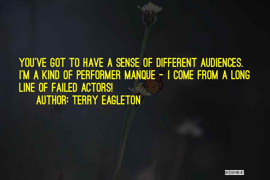 Terry Eagleton Quotes: You've Got To Have A Sense Of Different Audiences. I'm A Kind Of Performer Manque - I Come From A