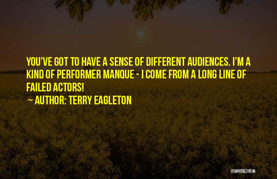 Terry Eagleton Quotes: You've Got To Have A Sense Of Different Audiences. I'm A Kind Of Performer Manque - I Come From A