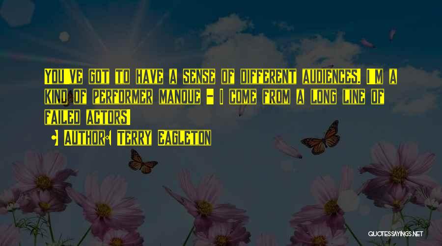 Terry Eagleton Quotes: You've Got To Have A Sense Of Different Audiences. I'm A Kind Of Performer Manque - I Come From A