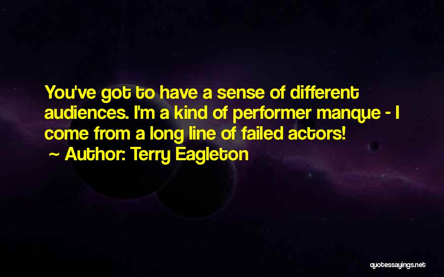 Terry Eagleton Quotes: You've Got To Have A Sense Of Different Audiences. I'm A Kind Of Performer Manque - I Come From A