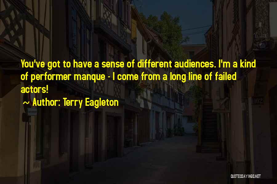 Terry Eagleton Quotes: You've Got To Have A Sense Of Different Audiences. I'm A Kind Of Performer Manque - I Come From A