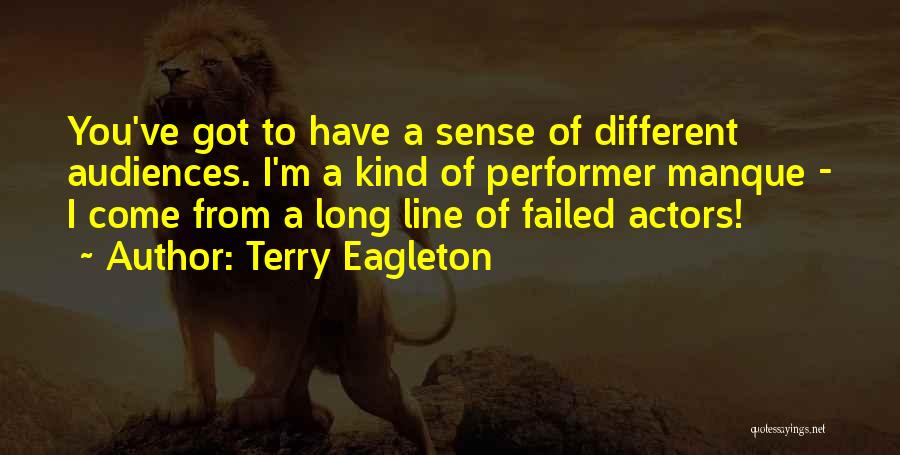 Terry Eagleton Quotes: You've Got To Have A Sense Of Different Audiences. I'm A Kind Of Performer Manque - I Come From A