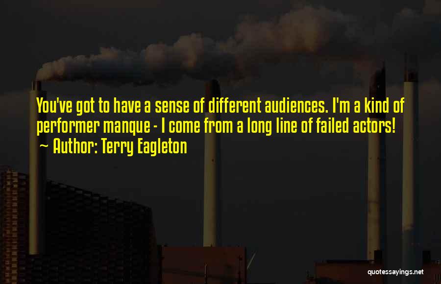 Terry Eagleton Quotes: You've Got To Have A Sense Of Different Audiences. I'm A Kind Of Performer Manque - I Come From A