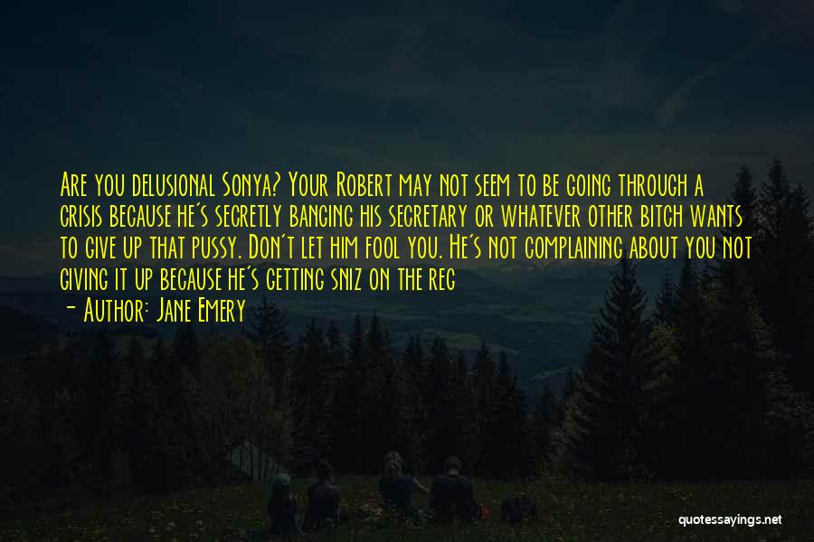 Jane Emery Quotes: Are You Delusional Sonya? Your Robert May Not Seem To Be Going Through A Crisis Because He's Secretly Banging His