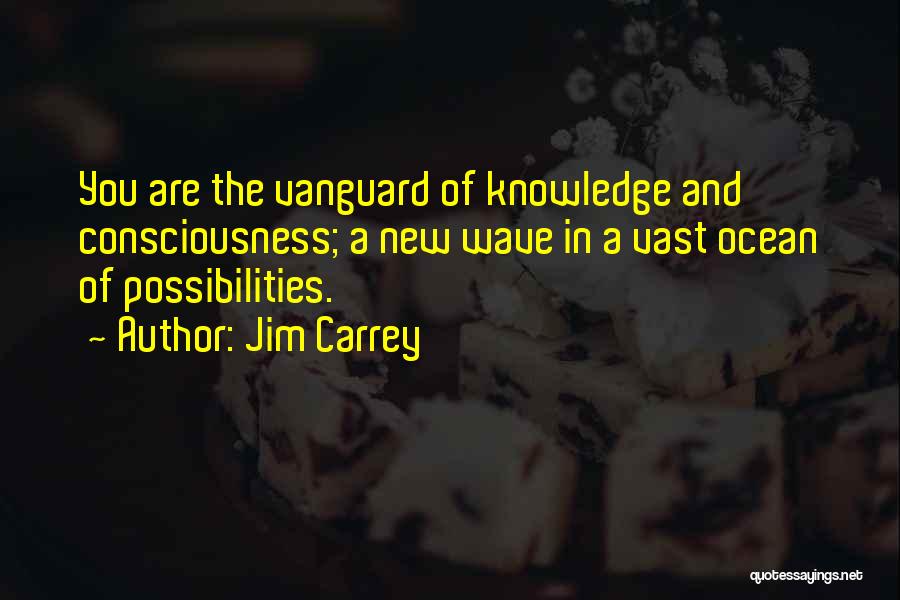 Jim Carrey Quotes: You Are The Vanguard Of Knowledge And Consciousness; A New Wave In A Vast Ocean Of Possibilities.