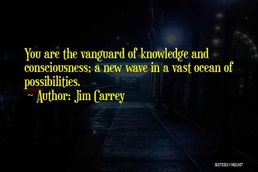 Jim Carrey Quotes: You Are The Vanguard Of Knowledge And Consciousness; A New Wave In A Vast Ocean Of Possibilities.