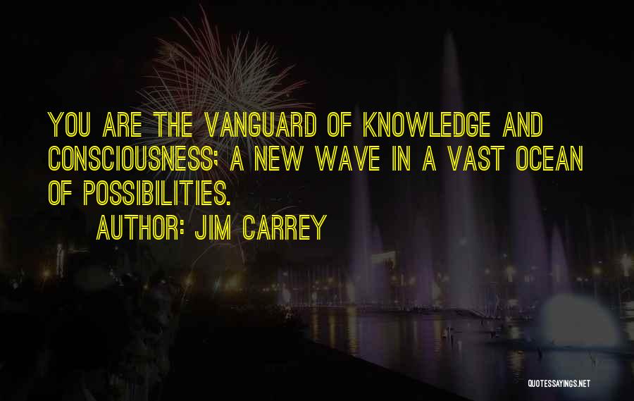 Jim Carrey Quotes: You Are The Vanguard Of Knowledge And Consciousness; A New Wave In A Vast Ocean Of Possibilities.