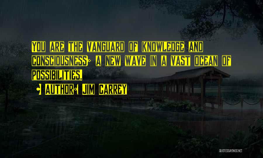 Jim Carrey Quotes: You Are The Vanguard Of Knowledge And Consciousness; A New Wave In A Vast Ocean Of Possibilities.