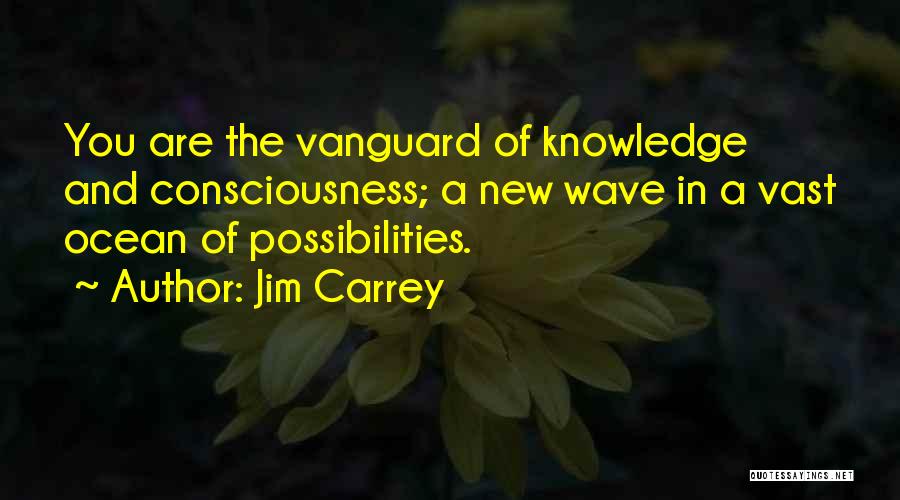 Jim Carrey Quotes: You Are The Vanguard Of Knowledge And Consciousness; A New Wave In A Vast Ocean Of Possibilities.